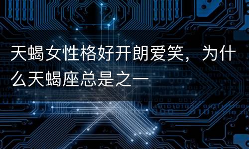 天蝎女性格好开朗爱笑，为什么天蝎座总是之一