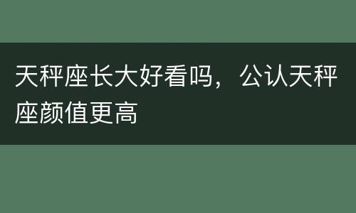 天秤座长大好看吗，公认天秤座颜值更高