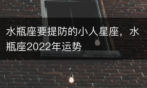 水瓶座要提防的小人星座，水瓶座2022年运势