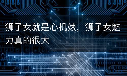 狮子女就是心机婊，狮子女魅力真的很大