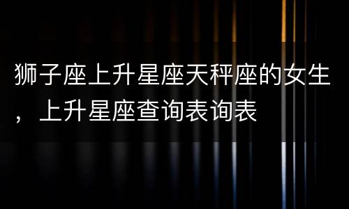 狮子座上升星座天秤座的女生，上升星座查询表询表