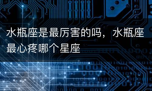 水瓶座是最厉害的吗，水瓶座最心疼哪个星座