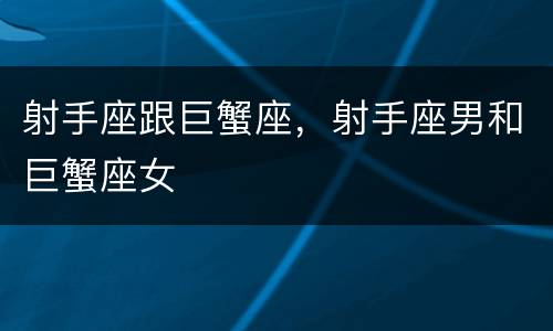 射手座跟巨蟹座，射手座男和巨蟹座女
