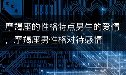 摩羯座的性格特点男生的爱情，摩羯座男性格对待感情