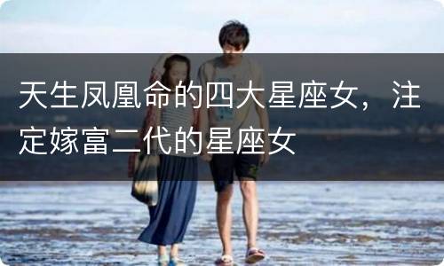 天生凤凰命的四大星座女，注定嫁富二代的星座女