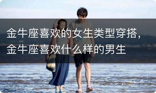 金牛座喜欢的女生类型穿搭，金牛座喜欢什么样的男生