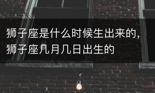 狮子座是什么时候生出来的，狮子座几月几日出生的