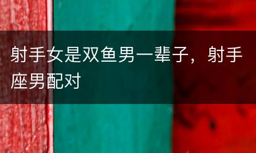 射手女是双鱼男一辈子，射手座男配对