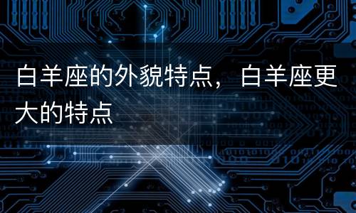 白羊座的外貌特点，白羊座更大的特点
