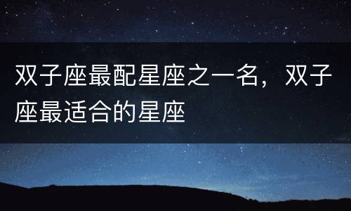 双子座最配星座之一名，双子座最适合的星座