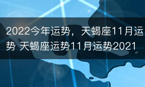 2022今年运势，天蝎座11月运势 天蝎座运势11月运势2021