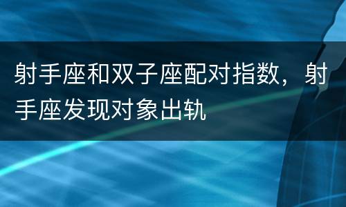 射手座和双子座配对指数，射手座发现对象出轨
