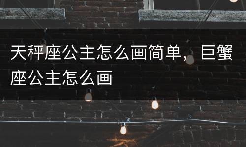 天秤座公主怎么画简单，巨蟹座公主怎么画