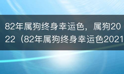 82年属狗终身幸运色，属狗2022（82年属狗终身幸运色2021）