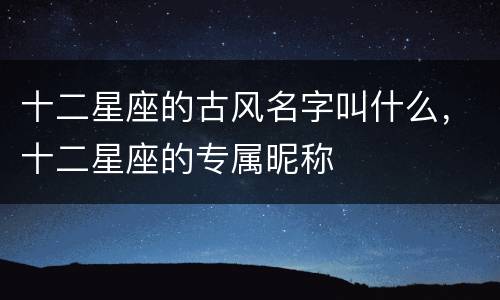 十二星座的古风名字叫什么，十二星座的专属昵称