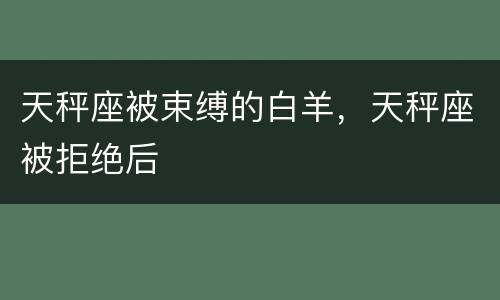 天秤座被束缚的白羊，天秤座被拒绝后