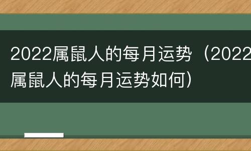2022属鼠人的每月运势（2022属鼠人的每月运势如何）