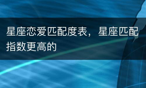 星座恋爱匹配度表，星座匹配指数更高的