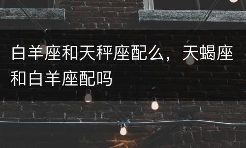 白羊座和天秤座配么，天蝎座和白羊座配吗