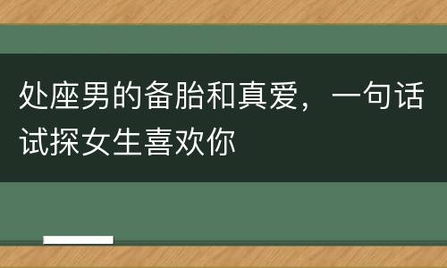 处座男的备胎和真爱，一句话试探女生喜欢你
