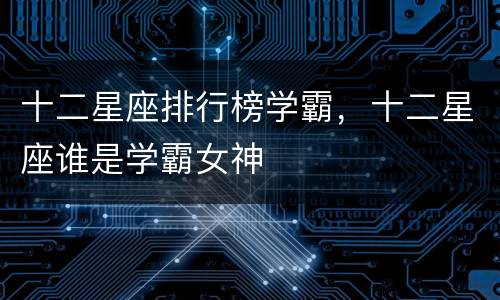 十二星座排行榜学霸，十二星座谁是学霸女神