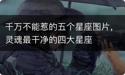 千万不能惹的五个星座图片，灵魂最干净的四大星座