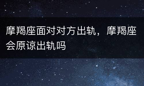 摩羯座面对对方出轨，摩羯座会原谅出轨吗