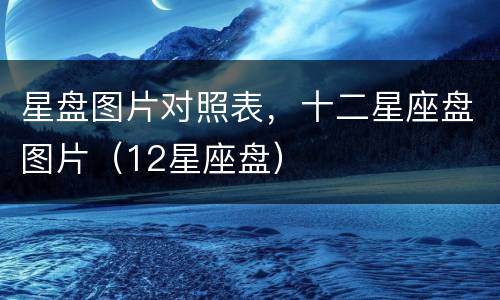 星盘图片对照表，十二星座盘图片（12星座盘）