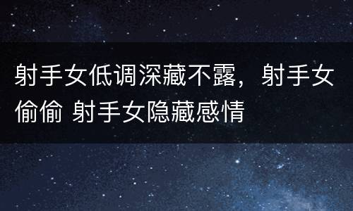 射手女低调深藏不露，射手女偷偷 射手女隐藏感情