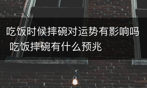 吃饭时候摔碗对运势有影响吗 吃饭摔碗有什么预兆