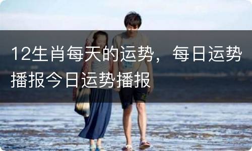 12生肖每天的运势，每日运势播报今日运势播报