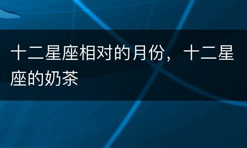 十二星座相对的月份，十二星座的奶茶