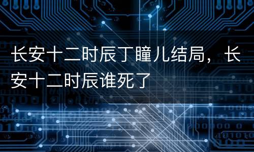 长安十二时辰丁瞳儿结局，长安十二时辰谁死了