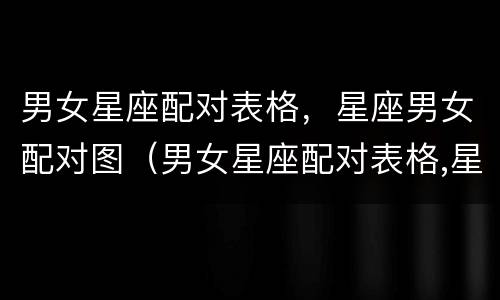 男女星座配对表格，星座男女配对图（男女星座配对表格,星座男女配对图）