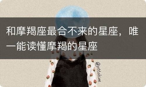 和摩羯座最合不来的星座，唯一能读懂摩羯的星座
