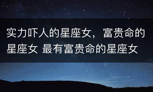 实力吓人的星座女，富贵命的星座女 最有富贵命的星座女