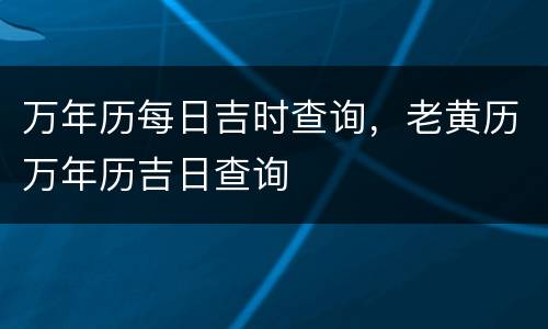 万年历每日吉时查询，老黄历万年历吉日查询