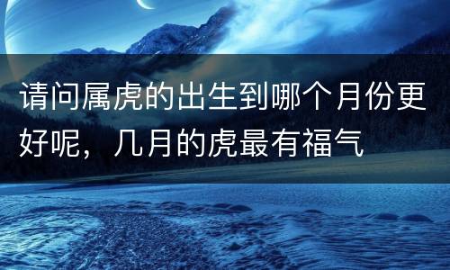 请问属虎的出生到哪个月份更好呢，几月的虎最有福气