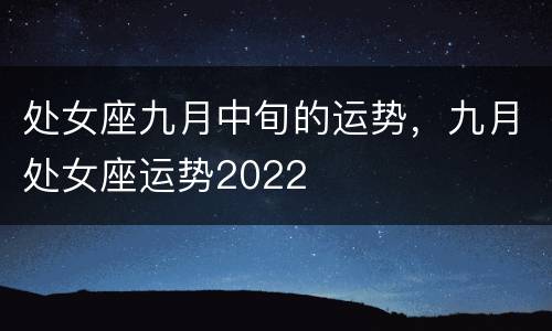 处女座九月中旬的运势，九月处女座运势2022