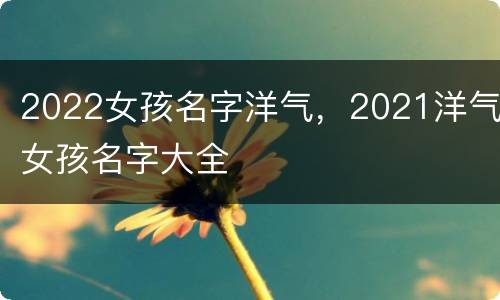 2022女孩名字洋气，2021洋气女孩名字大全