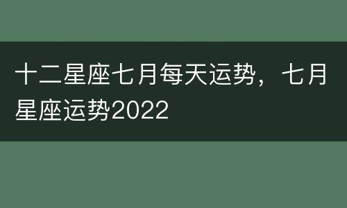 十二星座七月每天运势，七月星座运势2022