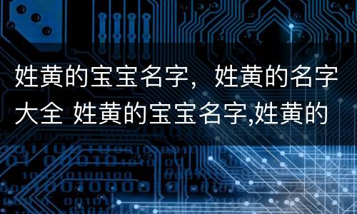 姓黄的宝宝名字，姓黄的名字大全 姓黄的宝宝名字,姓黄的名字大全女孩
