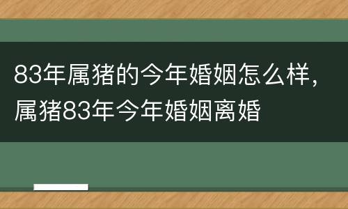 83年属猪的今年婚姻怎么样，属猪83年今年婚姻离婚