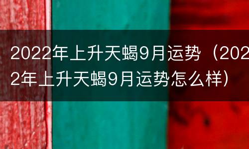 2022年上升天蝎9月运势（2022年上升天蝎9月运势怎么样）