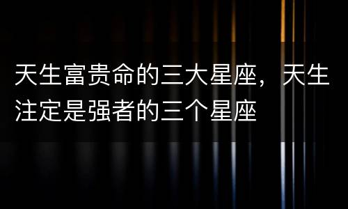 天生富贵命的三大星座，天生注定是强者的三个星座