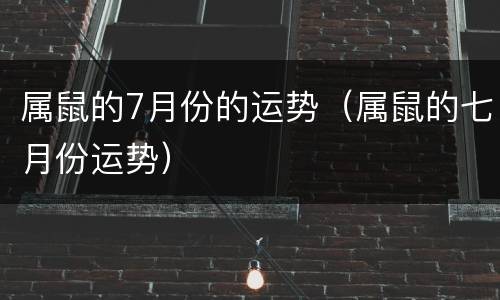 属鼠的7月份的运势（属鼠的七月份运势）