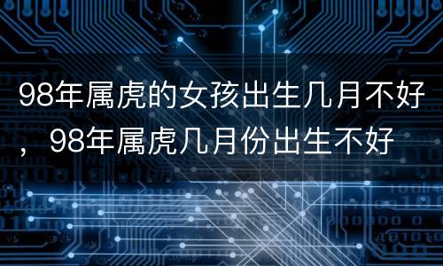 98年属虎的女孩出生几月不好，98年属虎几月份出生不好