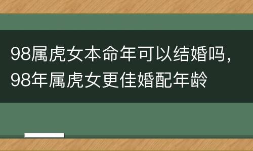 98属虎女本命年可以结婚吗，98年属虎女更佳婚配年龄
