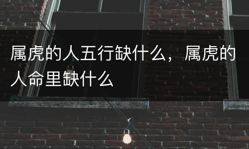 属虎的人五行缺什么，属虎的人命里缺什么
