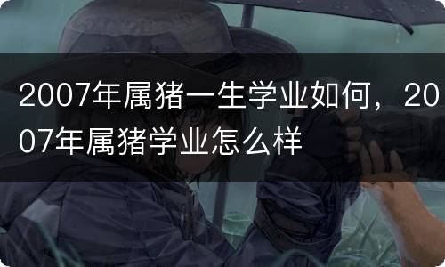 2007年属猪一生学业如何，2007年属猪学业怎么样
